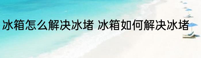 冰箱怎么解决冰堵 冰箱如何解决冰堵