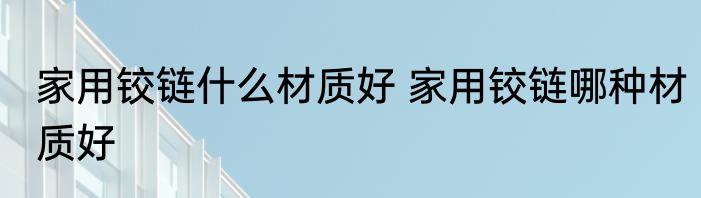 家用铰链什么材质好 家用铰链哪种材质好