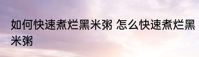 如何快速煮烂黑米粥 怎么快速煮烂黑米粥