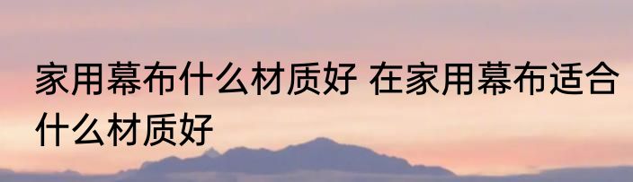 家用幕布什么材质好 在家用幕布适合什么材质好