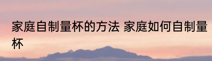 家庭自制量杯的方法 家庭如何自制量杯