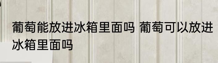 葡萄能放进冰箱里面吗 葡萄可以放进冰箱里面吗
