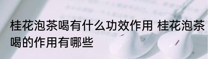 桂花泡茶喝有什么功效作用 桂花泡茶喝的作用有哪些