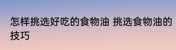 怎样挑选好吃的食物油 挑选食物油的技巧