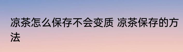 凉茶怎么保存不会变质 凉茶保存的方法