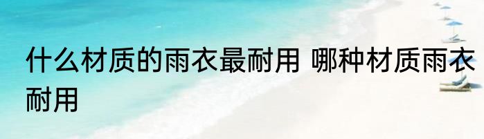 什么材质的雨衣最耐用 哪种材质雨衣耐用