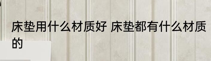 床垫用什么材质好 床垫都有什么材质的