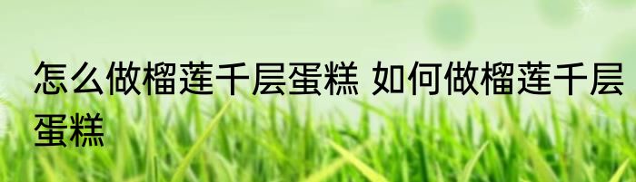 怎么做榴莲千层蛋糕 如何做榴莲千层蛋糕