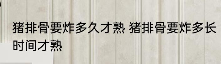 猪排骨要炸多久才熟 猪排骨要炸多长时间才熟