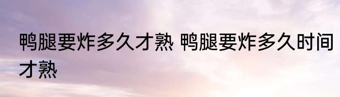 鸭腿要炸多久才熟 鸭腿要炸多久时间才熟