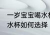 一岁宝宝喝水杯怎么选择 一岁宝宝喝水杯如何选择