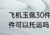 飞机玉佩30件能托运吗 飞机玉佩30件可以托运吗