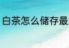 白茶怎么储存最好 白茶如何储存最好
