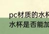 pc材质的水杯能加开水吗 pc材质的水杯是否能加开水