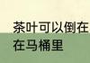 茶叶可以倒在马桶里吗 茶叶能不能倒在马桶里