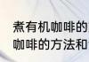 煮有机咖啡的方法和注意事项 煮有机咖啡的方法和注意事项是怎样的