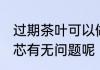 过期茶叶可以做枕芯吗 过期茶叶做枕芯有无问题呢
