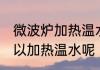 微波炉加热温水可以吗 微波炉可不可以加热温水呢