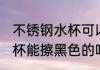 不锈钢水杯可以擦黑色的吗 不锈钢水杯能擦黑色的吗