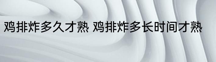 鸡排炸多久才熟 鸡排炸多长时间才熟