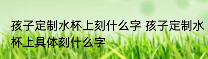 孩子定制水杯上刻什么字 孩子定制水杯上具体刻什么字