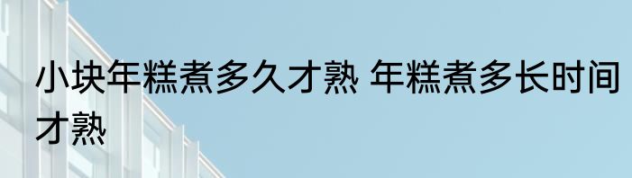 小块年糕煮多久才熟 年糕煮多长时间才熟