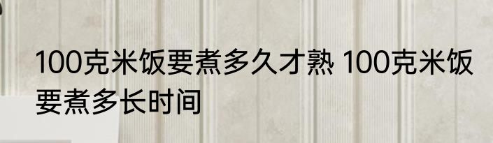 100克米饭要煮多久才熟 100克米饭要煮多长时间