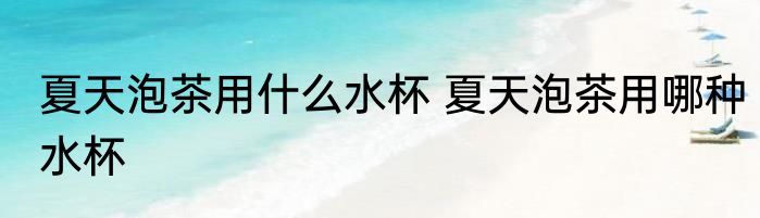 夏天泡茶用什么水杯 夏天泡茶用哪种水杯