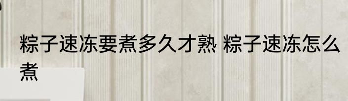 粽子速冻要煮多久才熟 粽子速冻怎么煮