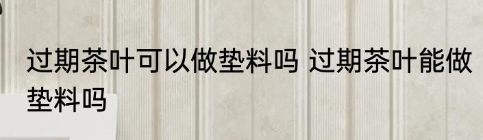 过期茶叶可以做垫料吗 过期茶叶能做垫料吗