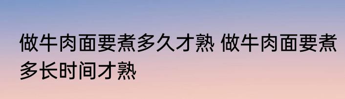 做牛肉面要煮多久才熟 做牛肉面要煮多长时间才熟