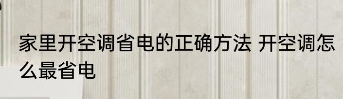 家里开空调省电的正确方法 开空调怎么最省电