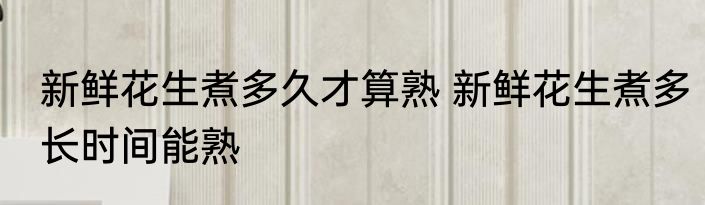 新鲜花生煮多久才算熟 新鲜花生煮多长时间能熟