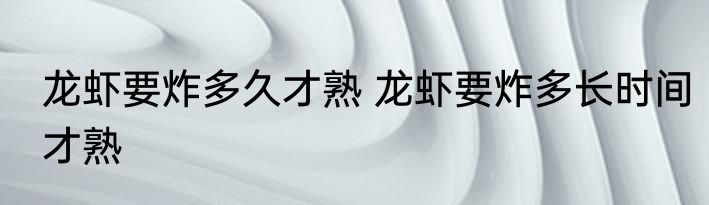 龙虾要炸多久才熟 龙虾要炸多长时间才熟