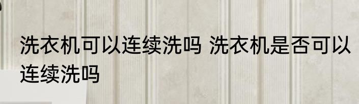 洗衣机可以连续洗吗 洗衣机是否可以连续洗吗