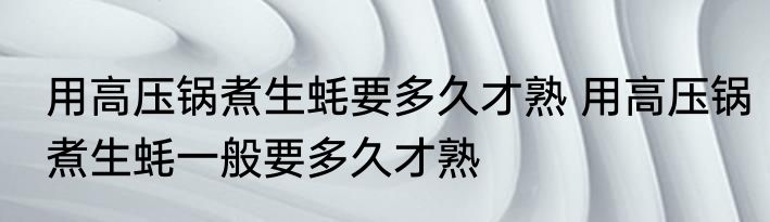 用高压锅煮生蚝要多久才熟 用高压锅煮生蚝一般要多久才熟