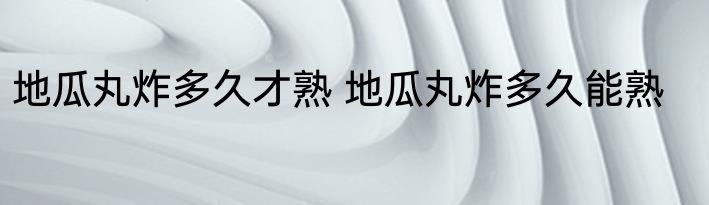 地瓜丸炸多久才熟 地瓜丸炸多久能熟