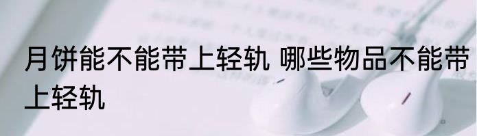 月饼能不能带上轻轨 哪些物品不能带上轻轨
