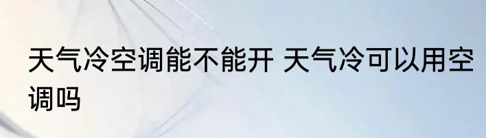 天气冷空调能不能开 天气冷可以用空调吗