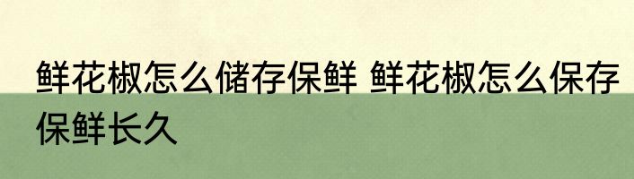 鲜花椒怎么储存保鲜 鲜花椒怎么保存保鲜长久