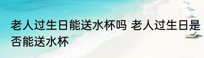 老人过生日能送水杯吗 老人过生日是否能送水杯