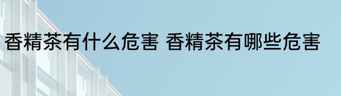 香精茶有什么危害 香精茶有哪些危害