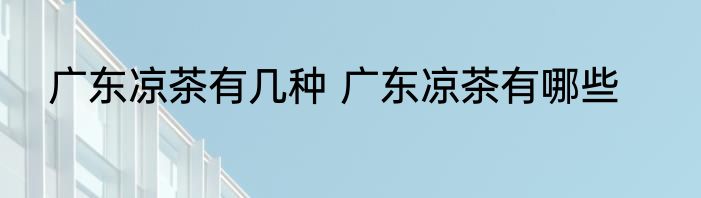 广东凉茶有几种 广东凉茶有哪些