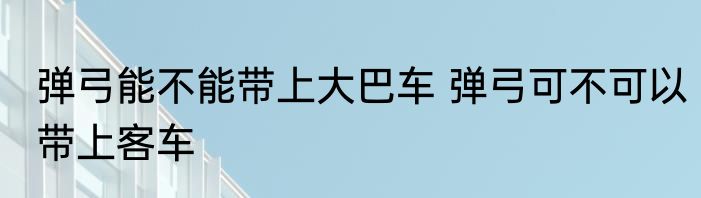 弹弓能不能带上大巴车 弹弓可不可以带上客车