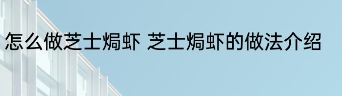 怎么做芝士焗虾 芝士焗虾的做法介绍