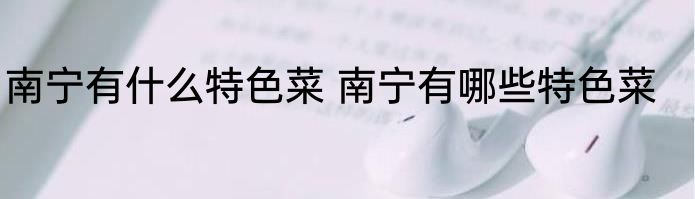 南宁有什么特色菜 南宁有哪些特色菜