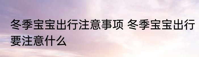 冬季宝宝出行注意事项 冬季宝宝出行要注意什么