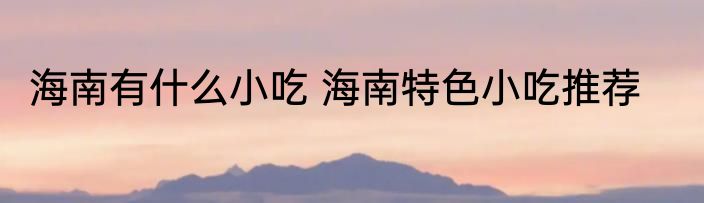 海南有什么小吃 海南特色小吃推荐
