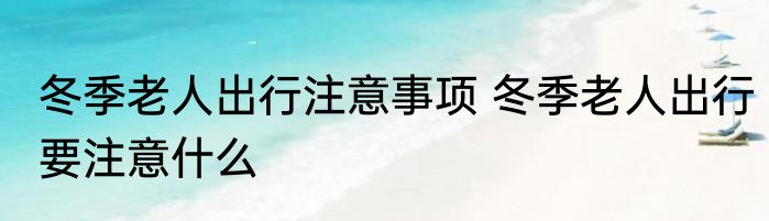 冬季老人出行注意事项 冬季老人出行要注意什么