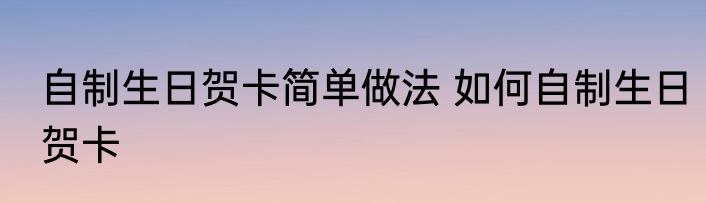 自制生日贺卡简单做法 如何自制生日贺卡